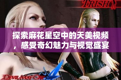 探索麻花星空中的天美视频，感受奇幻魅力与视觉盛宴