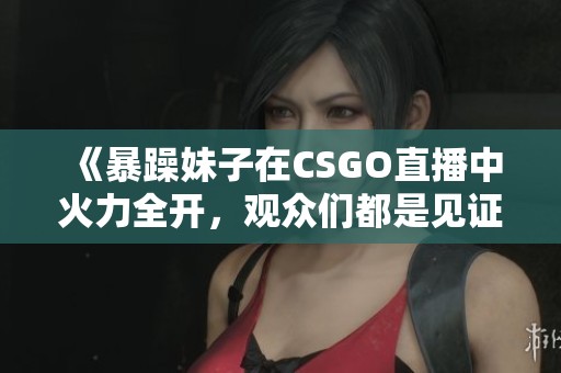 《暴躁妹子在CSGO直播中火力全开，观众们都是见证者》