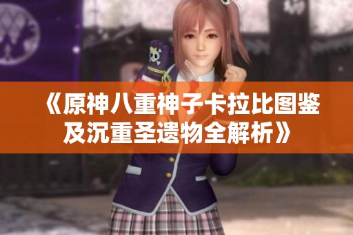 《原神八重神子卡拉比图鉴及沉重圣遗物全解析》