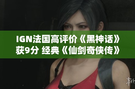 IGN法国高评价《黑神话》获9分 经典《仙剑奇侠传》移植NS重磅来袭