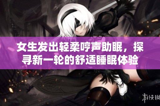 女生发出轻柔哼声助眠，探寻新一轮的舒适睡眠体验