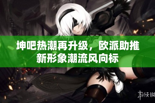 坤吧热潮再升级，欧派助推新形象潮流风向标