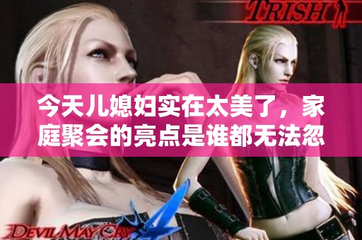今天儿媳妇实在太美了，家庭聚会的亮点是谁都无法忽视的