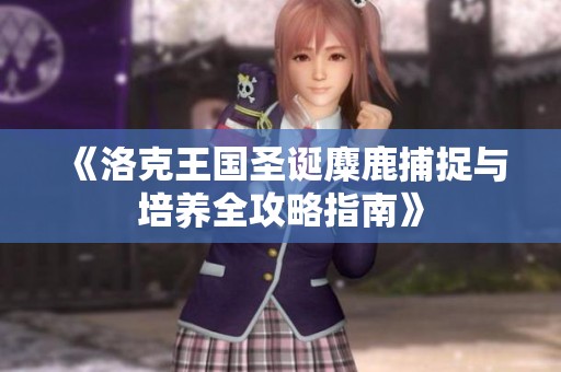《洛克王国圣诞麋鹿捕捉与培养全攻略指南》