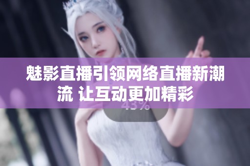 魅影直播引领网络直播新潮流 让互动更加精彩