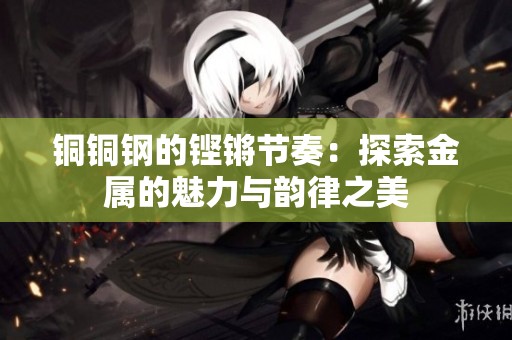 铜铜钢的铿锵节奏：探索金属的魅力与韵律之美