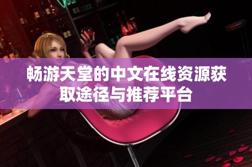 畅游天堂的中文在线资源获取途径与推荐平台