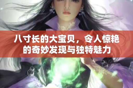 八寸长的大宝贝，令人惊艳的奇妙发现与独特魅力