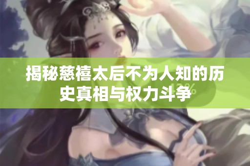 揭秘慈禧太后不为人知的历史真相与权力斗争