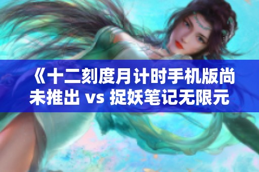 《十二刻度月计时手机版尚未推出 vs 捉妖笔记无限元宝版分析及对比》