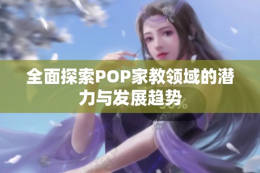 全面探索POP家教领域的潜力与发展趋势