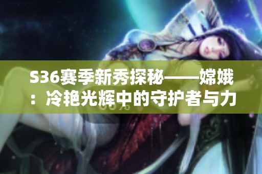 S36赛季新秀探秘——嫦娥：冷艳光辉中的守护者与力量化身