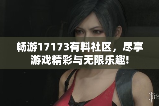 畅游17173有料社区，尽享游戏精彩与无限乐趣!