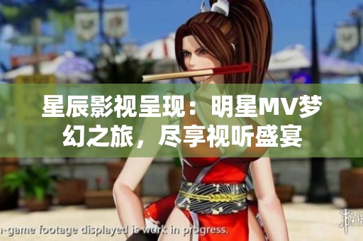 星辰影视呈现：明星MV梦幻之旅，尽享视听盛宴