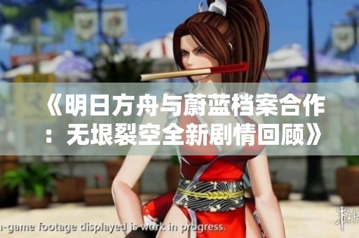 《明日方舟与蔚蓝档案合作：无垠裂空全新剧情回顾》