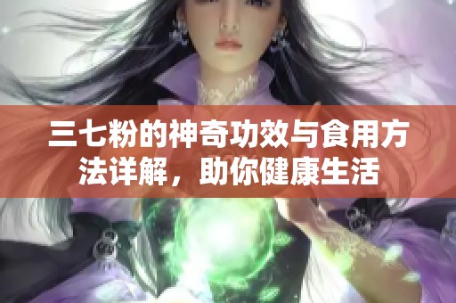 三七粉的神奇功效与食用方法详解，助你健康生活