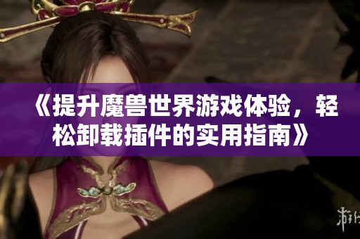 《提升魔兽世界游戏体验，轻松卸载插件的实用指南》