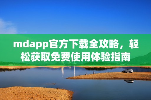 mdapp官方下载全攻略，轻松获取免费使用体验指南
