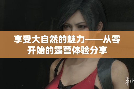 享受大自然的魅力——从零开始的露营体验分享