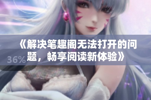 《解决笔趣阁无法打开的问题，畅享阅读新体验》