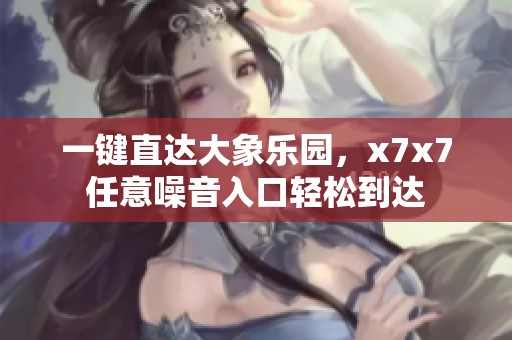 一键直达大象乐园，x7x7任意噪音入口轻松到达