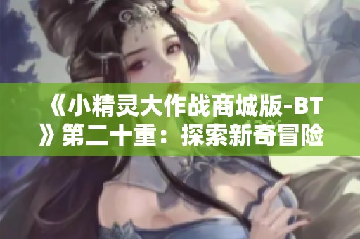 《小精灵大作战商城版-BT》第二十重：探索新奇冒险与策略对战乐趣