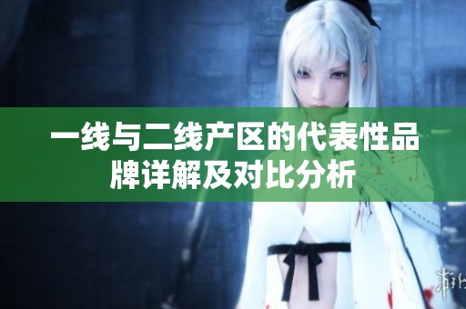 一线与二线产区的代表性品牌详解及对比分析