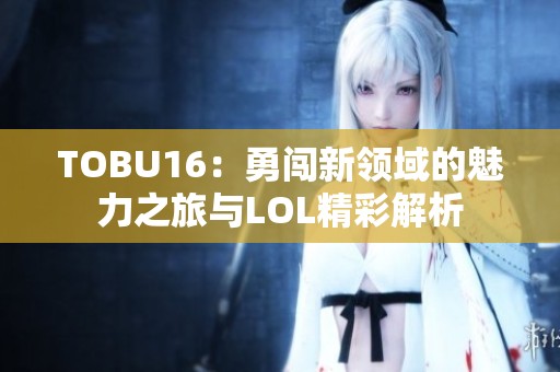TOBU16：勇闯新领域的魅力之旅与LOL精彩解析