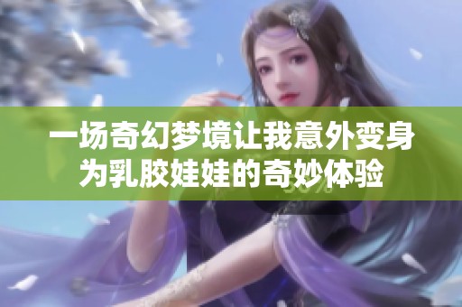 一场奇幻梦境让我意外变身为乳胶娃娃的奇妙体验