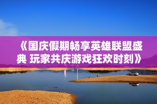 《国庆假期畅享英雄联盟盛典 玩家共庆游戏狂欢时刻》