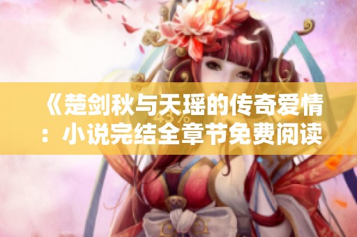 《楚剑秋与天瑶的传奇爱情：小说完结全章节免费阅读》