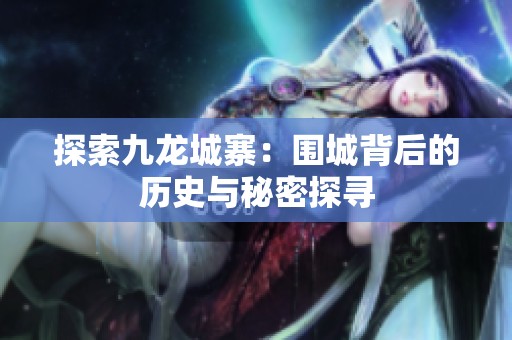 探索九龙城寨：围城背后的历史与秘密探寻