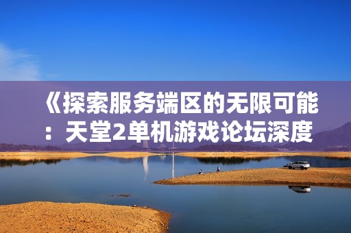 《探索服务端区的无限可能：天堂2单机游戏论坛深度交流》