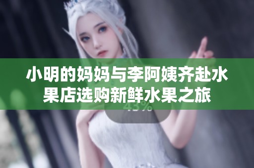 小明的妈妈与李阿姨齐赴水果店选购新鲜水果之旅