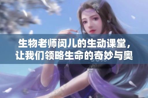 生物老师闵儿的生动课堂，让我们领略生命的奇妙与奥秘