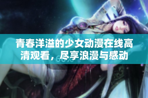 青春洋溢的少女动漫在线高清观看，尽享浪漫与感动
