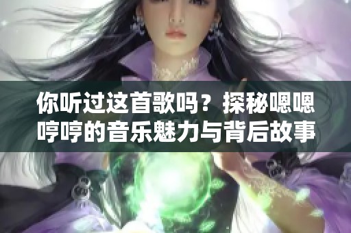 你听过这首歌吗？探秘嗯嗯哼哼的音乐魅力与背后故事