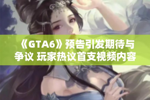 《GTA6》预告引发期待与争议 玩家热议首支视频内容质量