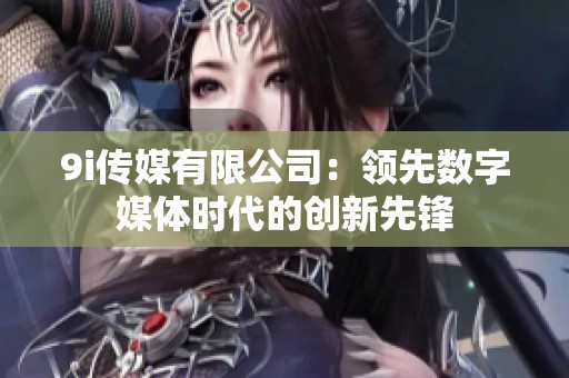 9i传媒有限公司：领先数字媒体时代的创新先锋