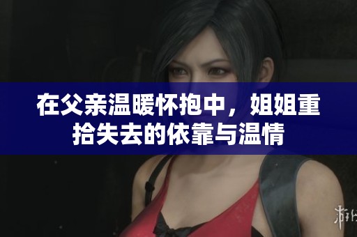 在父亲温暖怀抱中，姐姐重拾失去的依靠与温情