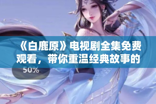 《白鹿原》电视剧全集免费观看，带你重温经典故事的魅力