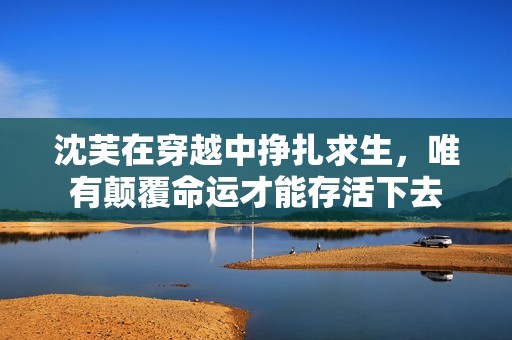 沈芙在穿越中挣扎求生，唯有颠覆命运才能存活下去