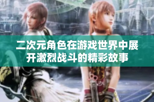 二次元角色在游戏世界中展开激烈战斗的精彩故事