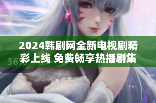 2024韩剧网全新电视剧精彩上线 免费畅享热播剧集