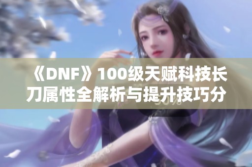 《DNF》100级天赋科技长刀属性全解析与提升技巧分享
