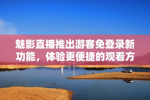 魅影直播推出游客免登录新功能，体验更便捷的观看方式