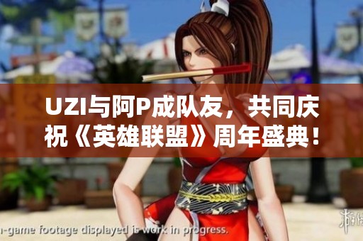 UZI与阿P成队友，共同庆祝《英雄联盟》周年盛典！