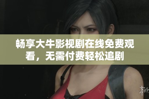 畅享大牛影视剧在线免费观看，无需付费轻松追剧