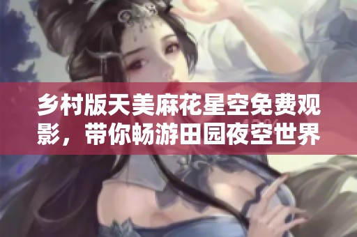 乡村版天美麻花星空免费观影，带你畅游田园夜空世界