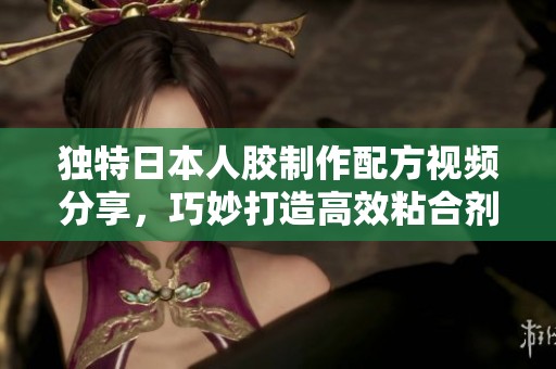 独特日本人胶制作配方视频分享，巧妙打造高效粘合剂